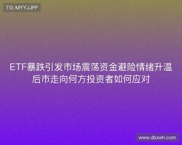 ETF暴跌引发市场震荡资金避险情绪升温后市走向何方投资者如何应对