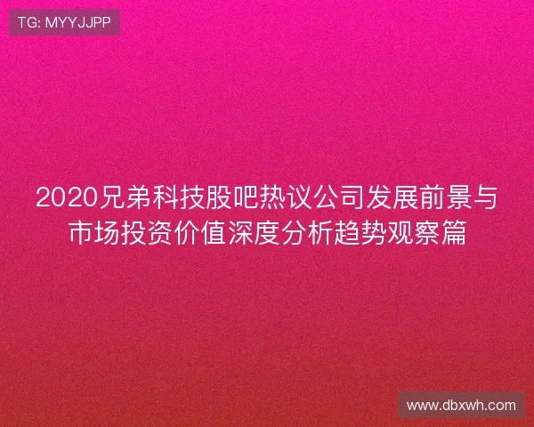 2020兄弟科技股吧热议公司发展前景与市场投资价值深度分析趋势观察篇